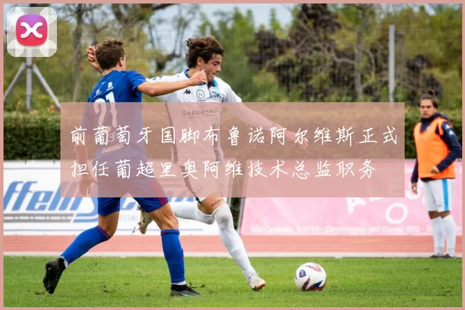 前葡萄牙国脚布鲁诺阿尔维斯正式担任葡超里奥阿维技术总监职务
