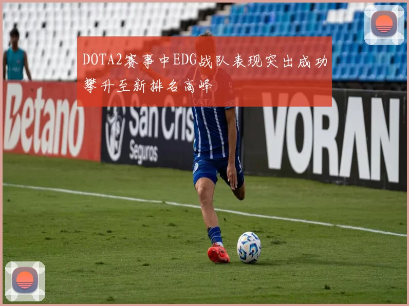 DOTA2赛事中EDG战队表现突出成功攀升至新排名高峰