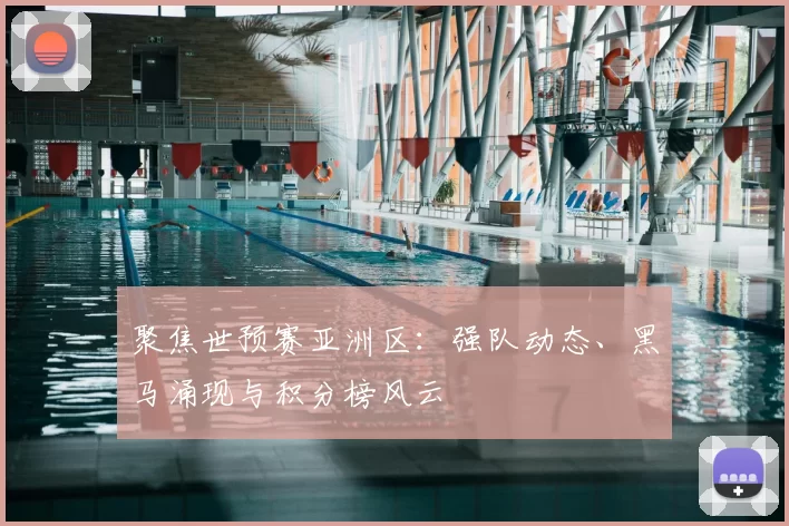聚焦世预赛亚洲区:强队动态、黑马涌现与积分榜风云