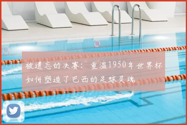 被遗忘的决赛:重温1950年世界杯如何塑造了巴西的足球灵魂