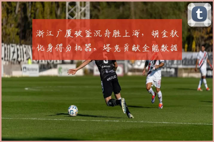 浙江广厦破釜沉舟胜上海,胡金秋化身得分机器,塔克贡献全能数据