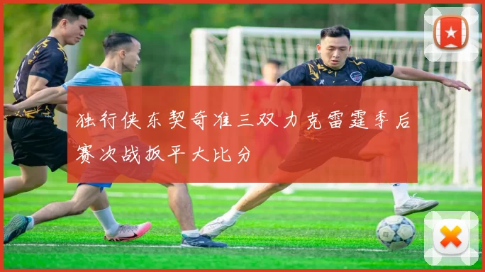 独行侠东契奇准三双力克雷霆季后赛次战扳平大比分