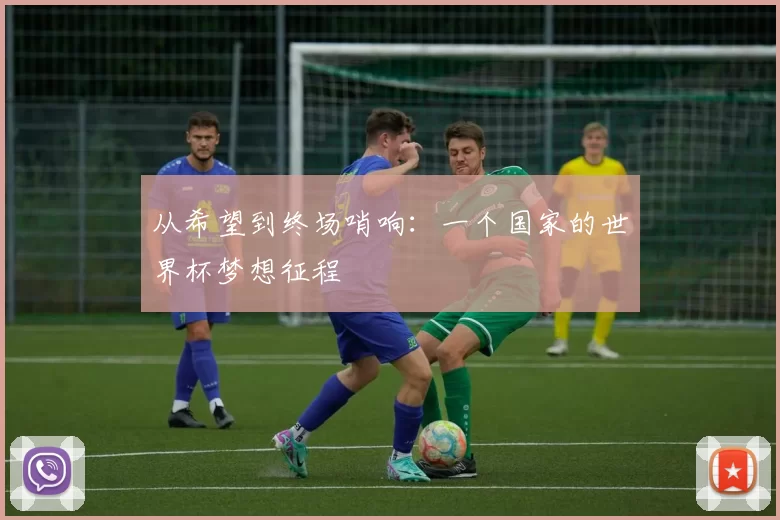 从希望到终场哨响:一个国家的世界杯梦想征程