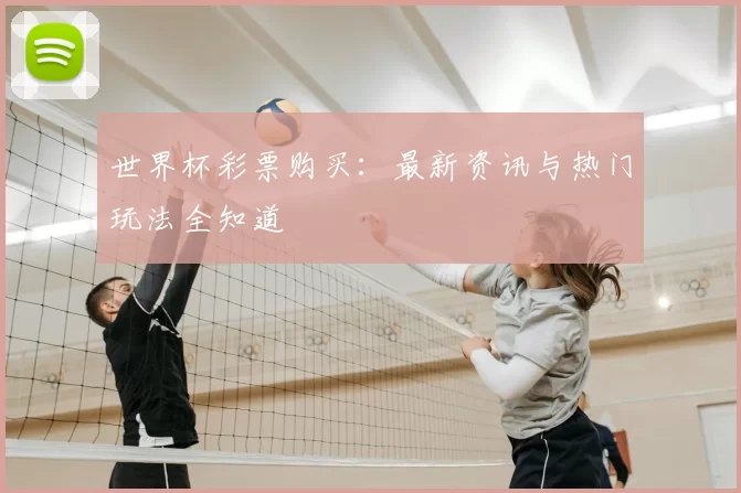 世界杯彩票购买:最新资讯与热门玩法全知道