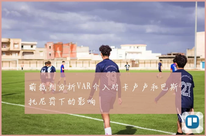 前裁判分析VAR介入对卡卢卢和巴斯托尼罚下的影响