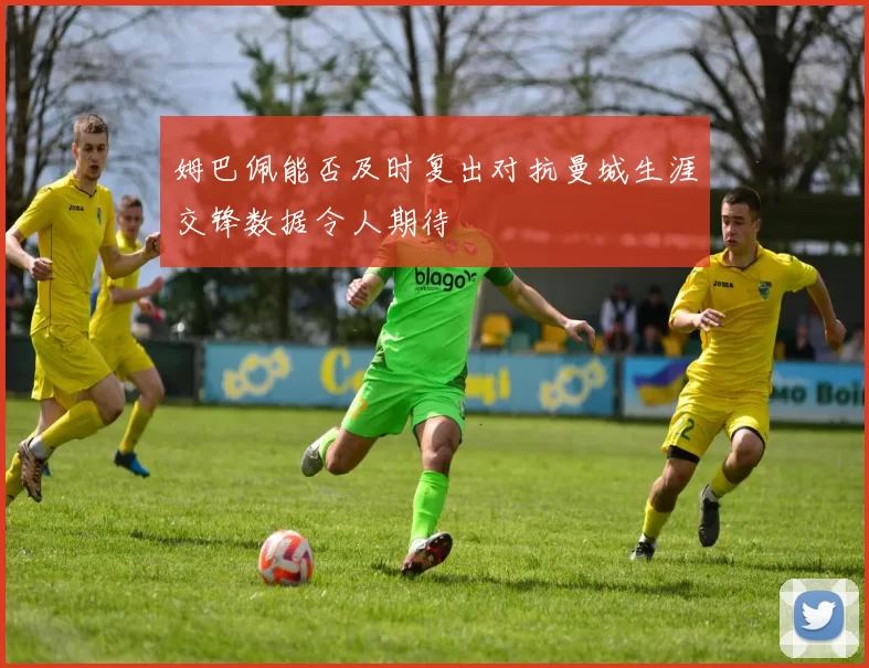 姆巴佩能否及时复出对抗曼城生涯交锋数据令人期待