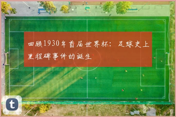 回顾1930年首届世界杯:足球史上里程碑事件的诞生