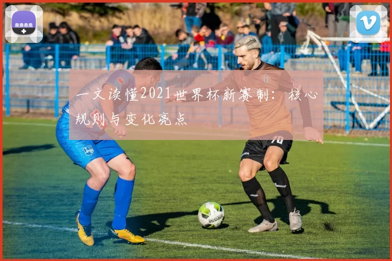 一文读懂2021世界杯新赛制:核心规则与变化亮点
