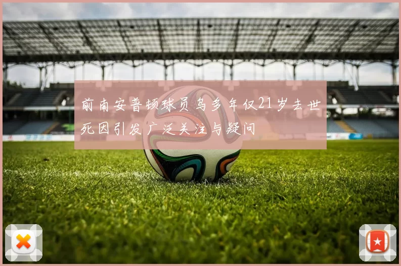 前南安普顿球员乌多年仅21岁去世死因引发广泛关注与疑问
