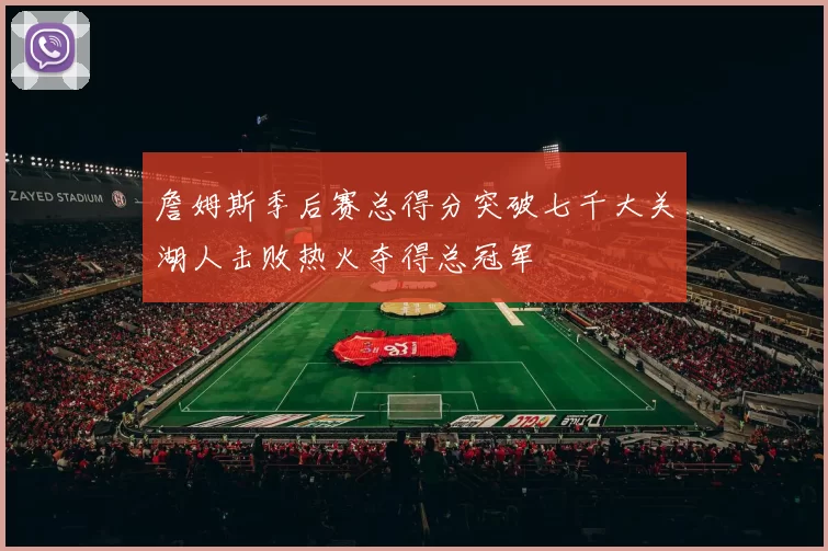 詹姆斯季后赛总得分突破七千大关湖人击败热火夺得总冠军