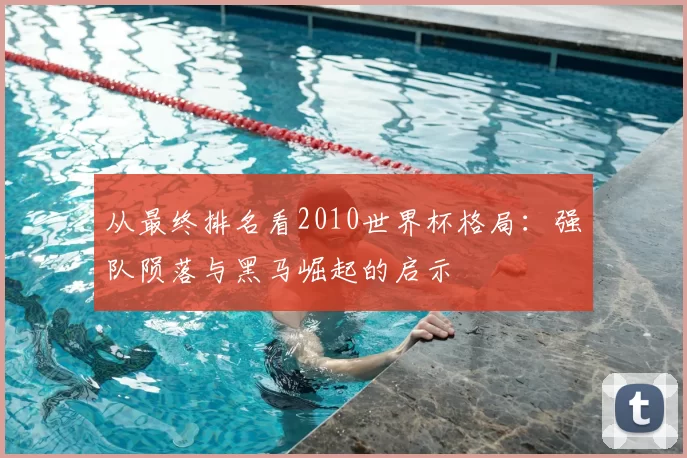 从最终排名看2010世界杯格局：强队陨落与黑马崛起的启示