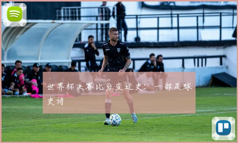 世界杯决赛比分变迁史:一部足球史诗
