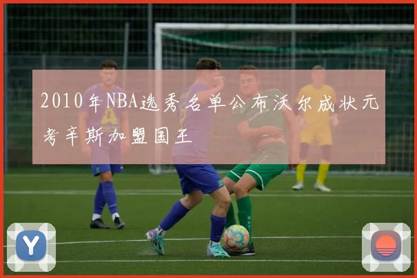 2010年NBA选秀名单公布沃尔成状元考辛斯加盟国王