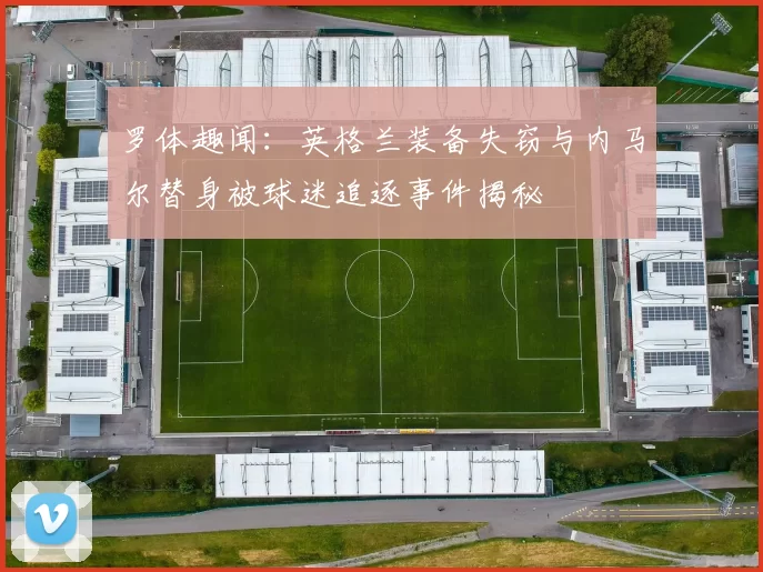 罗体趣闻：英格兰装备失窃与内马尔替身被球迷追逐事件揭秘