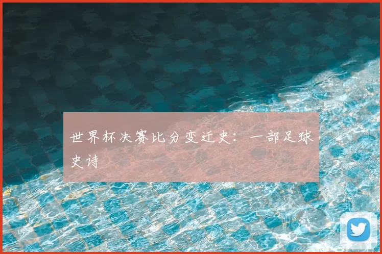 世界杯决赛比分变迁史:一部足球史诗