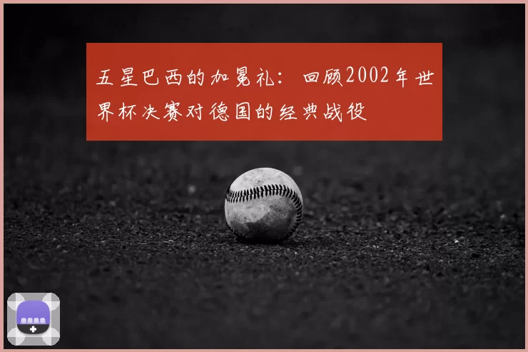 五星巴西的加冕礼:回顾2002年世界杯决赛对德国的经典战役