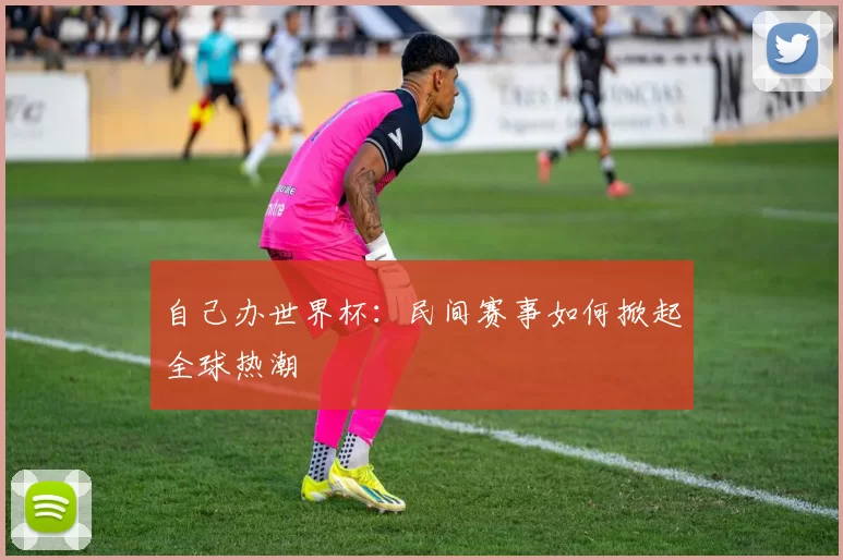 自己办世界杯:民间赛事如何掀起全球热潮
