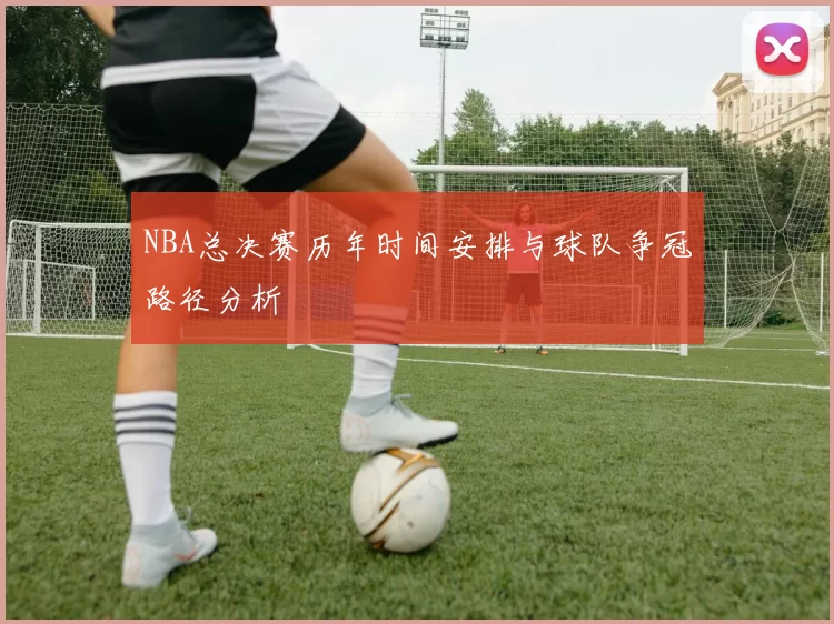 NBA总决赛历年时间安排与球队争冠路径分析