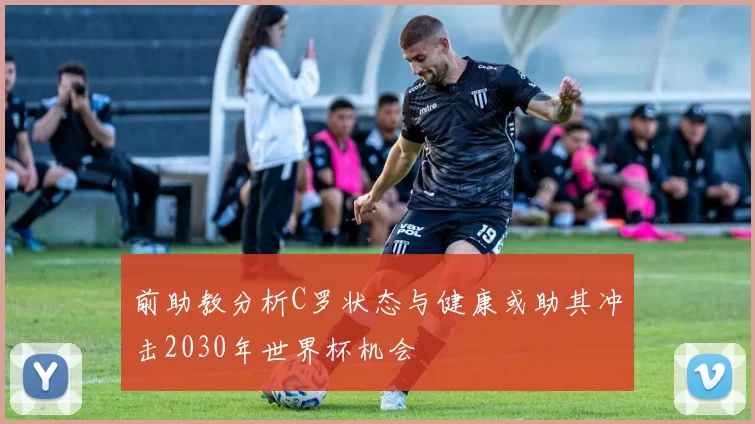 前助教分析C罗状态与健康或助其冲击2030年世界杯机会