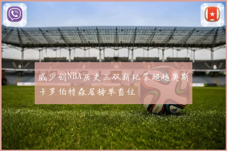 威少创NBA历史三双新纪录超越奥斯卡罗伯特森居榜单首位