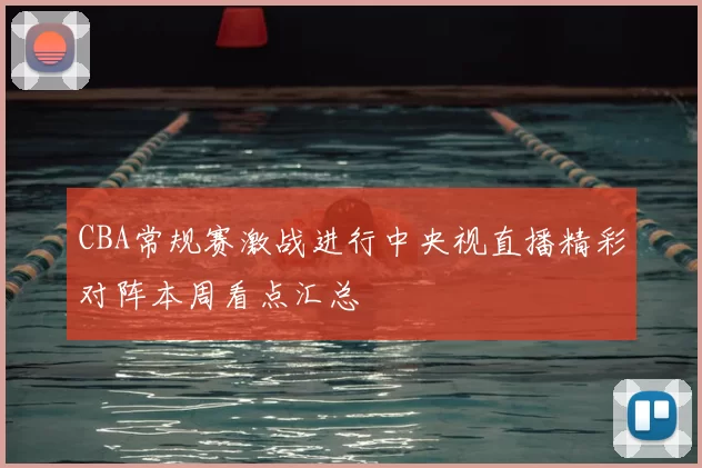 CBA常规赛激战进行中央视直播精彩对阵本周看点汇总