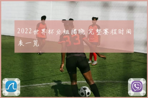 2022世界杯分组揭晓 完整赛程时间表一览