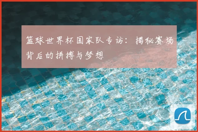 篮球世界杯国家队专访：揭秘赛场背后的拼搏与梦想