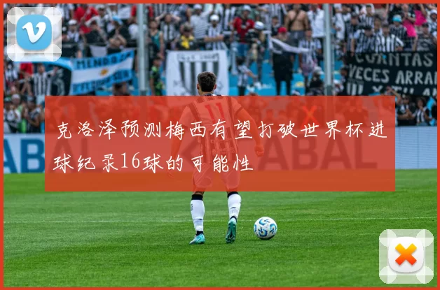 克洛泽预测梅西有望打破世界杯进球纪录16球的可能性