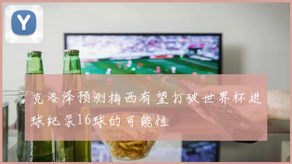 克洛泽预测梅西有望打破世界杯进球纪录16球的可能性