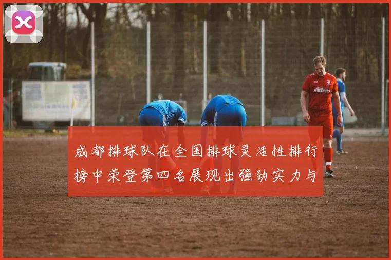 成都排球队在全国排球灵活性排行榜中荣登第四名展现出强劲实力与潜力