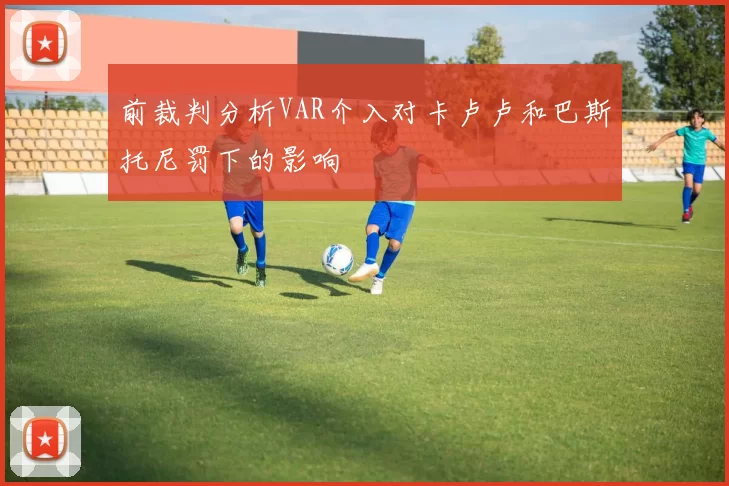 前裁判分析VAR介入对卡卢卢和巴斯托尼罚下的影响