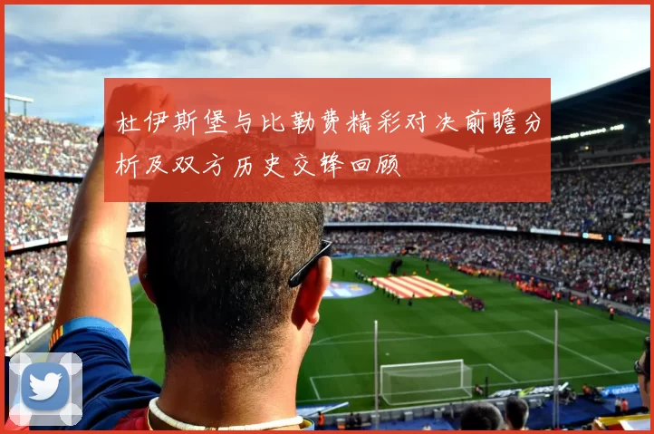 杜伊斯堡与比勒费精彩对决前瞻分析及双方历史交锋回顾