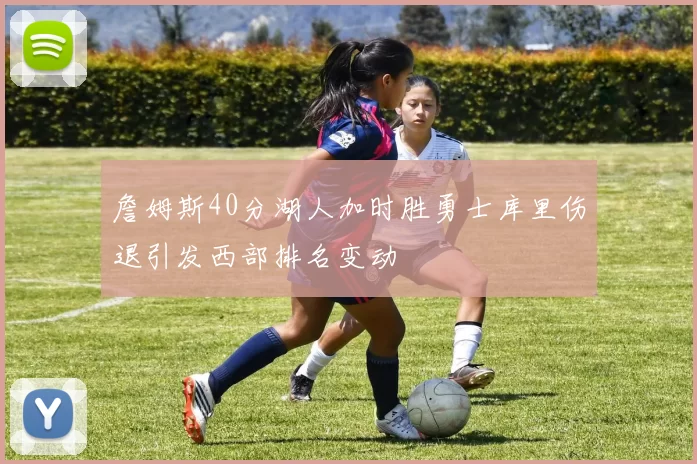 詹姆斯40分湖人加时胜勇士库里伤退引发西部排名变动