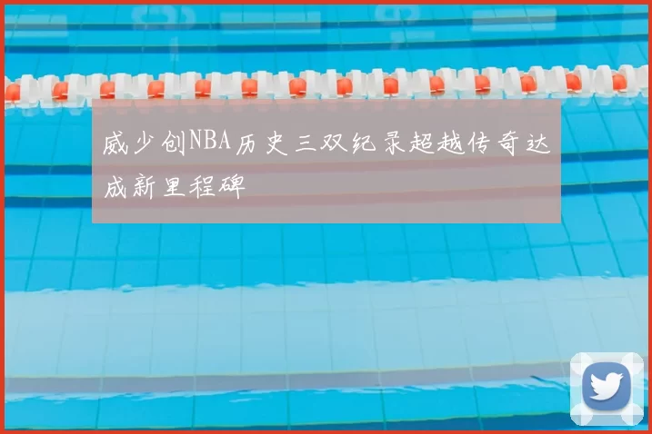 威少创NBA历史三双纪录超越传奇达成新里程碑
