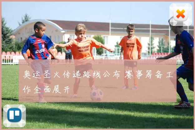 奥运圣火传递路线公布 赛事筹备工作全面展开
