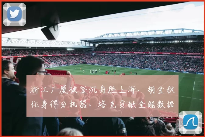 浙江广厦破釜沉舟胜上海，胡金秋化身得分机器，塔克贡献全能数据