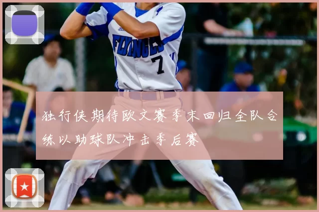 独行侠期待欧文赛季末回归全队合练以助球队冲击季后赛