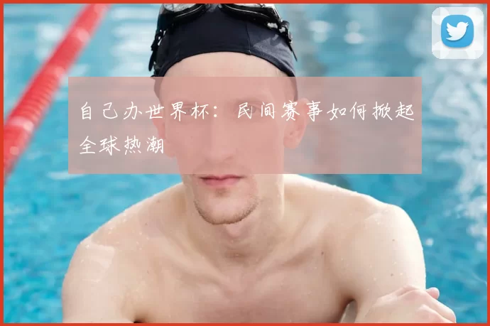 自己办世界杯：民间赛事如何掀起全球热潮