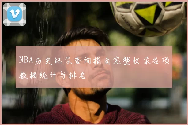 NBA历史纪录查询指南完整收录各项数据统计与排名