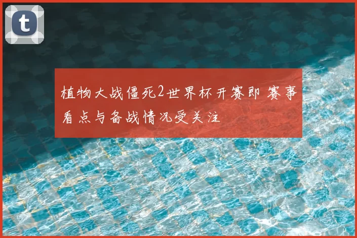植物大战僵死2世界杯开赛即 赛事看点与备战情况受关注