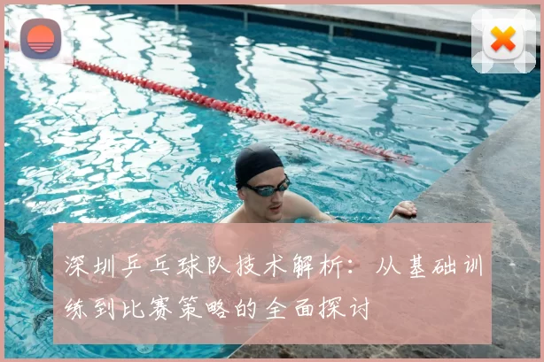 深圳乒乓球队技术解析：从基础训练到比赛策略的全面探讨