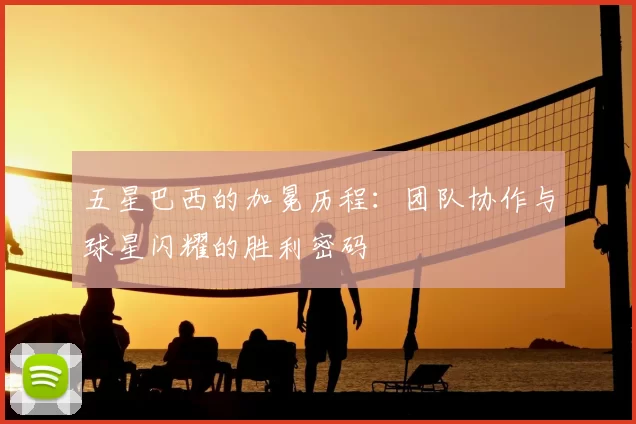 五星巴西的加冕历程:团队协作与球星闪耀的胜利密码