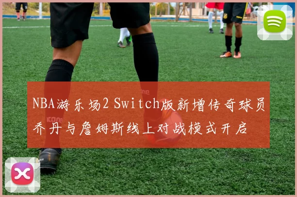 NBA游乐场2 Switch版新增传奇球员乔丹与詹姆斯线上对战模式开启