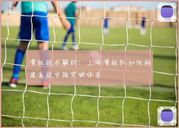 滑板战术解析:上海滑板队如何构建高效中路突破体系
