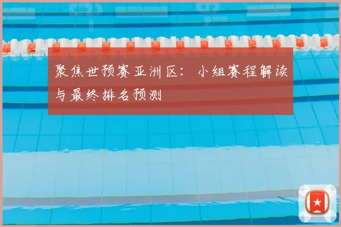 聚焦世预赛亚洲区:小组赛程解读与最终排名预测