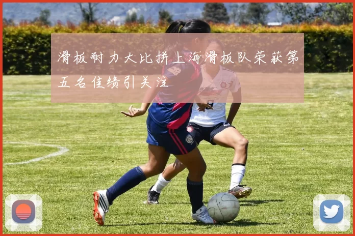 滑板耐力大比拼上海滑板队荣获第五名佳绩引关注