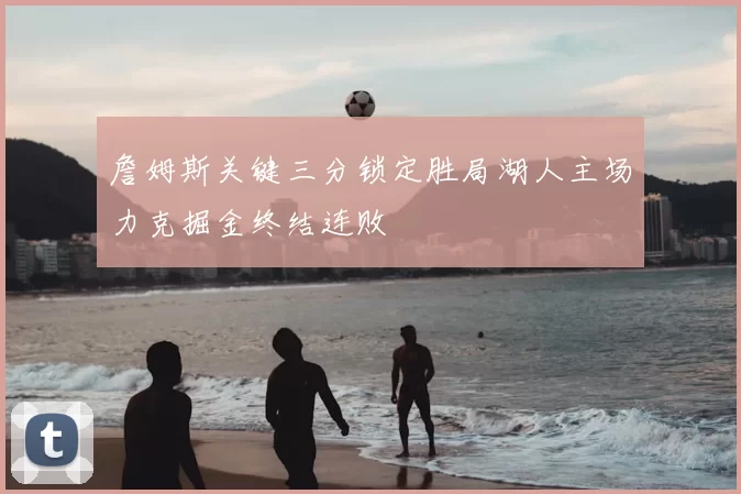 詹姆斯关键三分锁定胜局湖人主场力克掘金终结连败