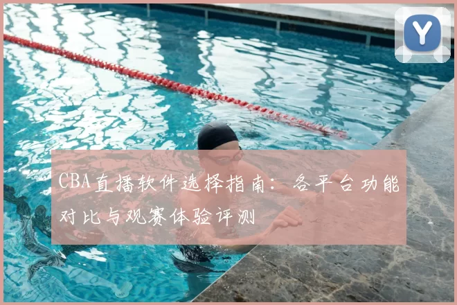CBA直播软件选择指南:各平台功能对比与观赛体验评测