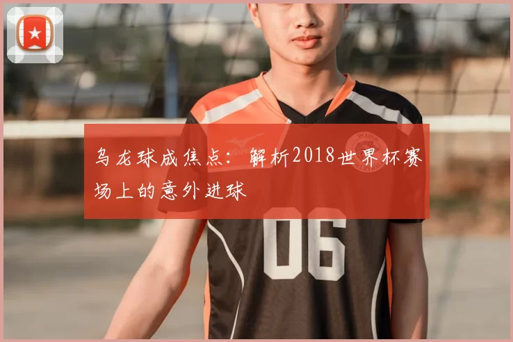 乌龙球成焦点:解析2018世界杯赛场上的意外进球