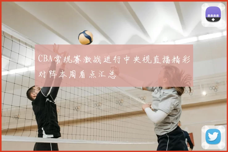 CBA常规赛激战进行中央视直播精彩对阵本周看点汇总